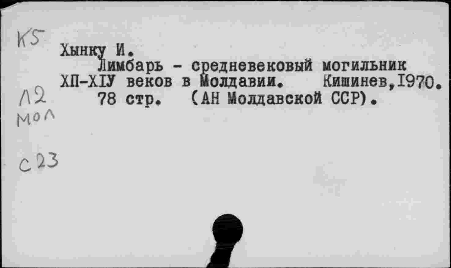 ﻿' Хынку И.
Лимбарь - средневековый могильник ХП-ХІУ веков в Молдавии. Кишинев,1970 /\У	78 стр. (АН Молдавской ССР).
Pl О Л